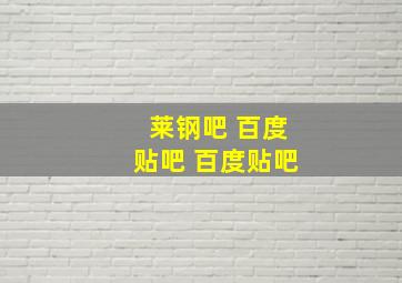 莱钢吧 百度贴吧 百度贴吧